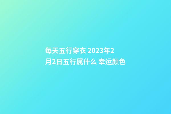 每天五行穿衣 2023年2月2日五行属什么 幸运颜色